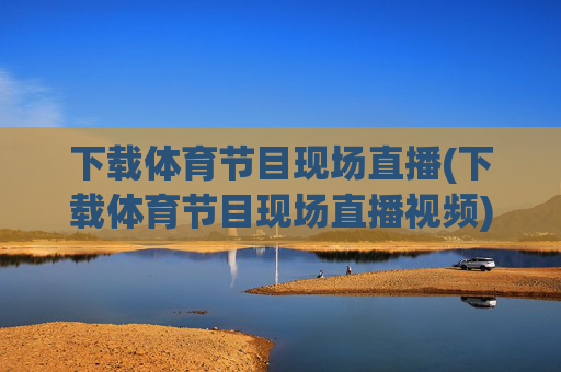 下载体育节目现场直播(下载体育节目现场直播视频)