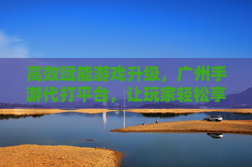 高效赋能游戏升级,广州手游代打平台,让玩家轻松享受游戏乐趣,广州手游代打平台,高效赋能游戏升级,让玩家轻松享受游戏乐趣