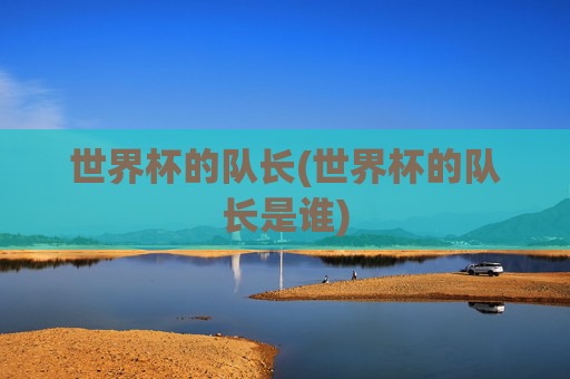 世界杯的队长(世界杯的队长是谁)