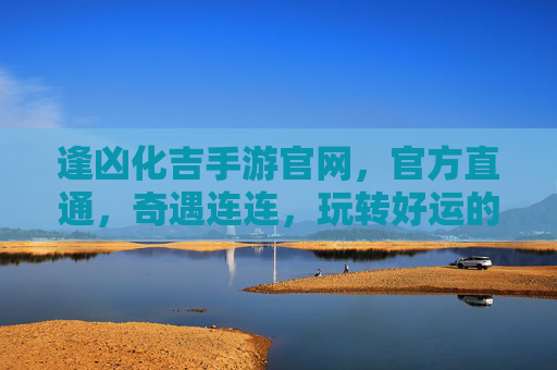 逢凶化吉手游官网,官方直通,奇遇连连,玩转好运的数字奇旅,逢凶化吉手游官网,官方直通,奇遇连连,玩转好运的数字奇旅