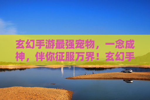 玄幻手游最强宠物，一念成神，伴你征服万界！玄幻手游最强宠物，一念成神，伴你征服万界！
