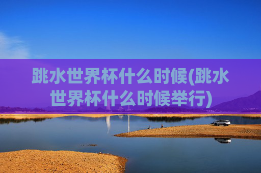 跳水世界杯什么时候(跳水世界杯什么时候举行)