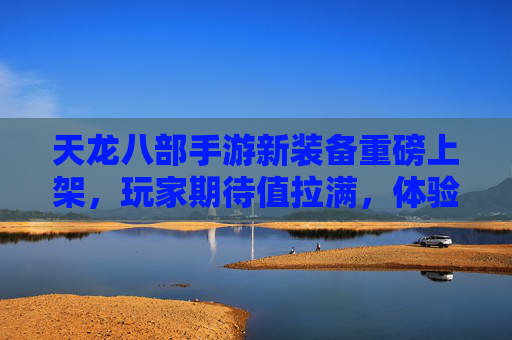 天龙八部手游新装备重磅上架，玩家期待值拉满，体验升级新篇章
