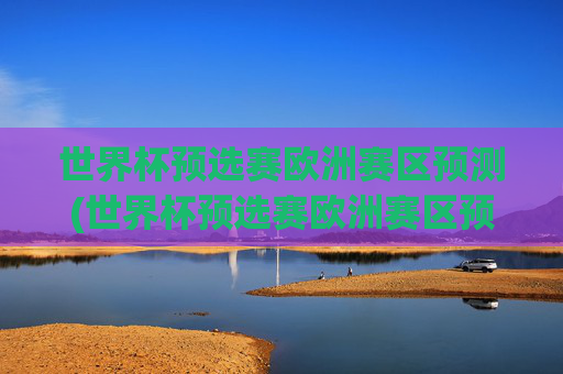 世界杯预选赛欧洲赛区预测(世界杯预选赛欧洲赛区预测分析)世界杯预选赛欧洲赛区预测，赛事分析及赛程展望