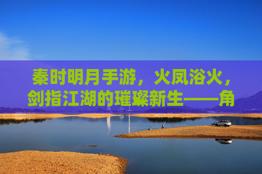 秦时明月手游，火凤浴火，剑指江湖的璀璨新生——角色魅力与游戏体验的深度解析，秦时明月手游，火凤浴火，剑指江湖的璀璨新生——角色魅力与游戏体验深度解析