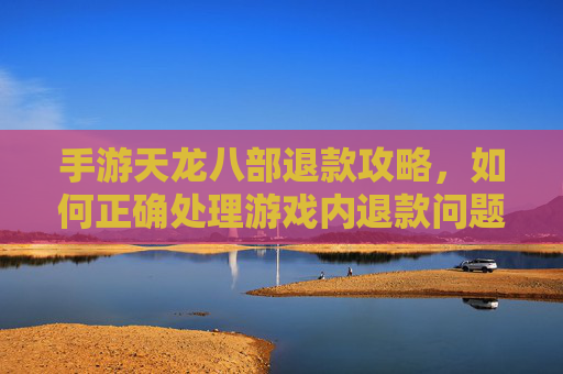 手游天龙八部退款攻略，如何正确处理游戏内退款问题