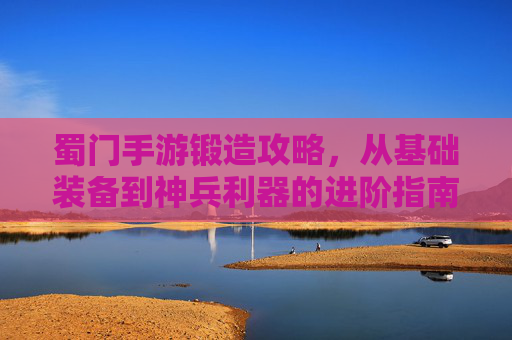 蜀门手游锻造攻略，从基础装备到神兵利器的进阶指南，蜀门手游锻造攻略，从基础装备到神兵利器的进阶指南
