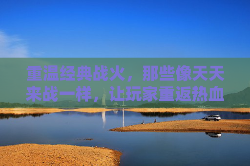 重温经典战火，那些像天天来战一样，让玩家重返热血竞技场的手游