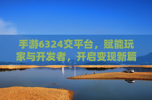 手游6324交平台,赋能玩家与开发者,开启变现新篇章,手游6324交平台,赋能玩家与开发者,开启变现新篇章