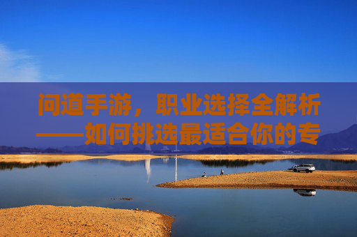 问道手游，职业选择全解析——如何挑选最适合你的专业？问道手游职业选择全解析——如何挑选最适合你的专业？