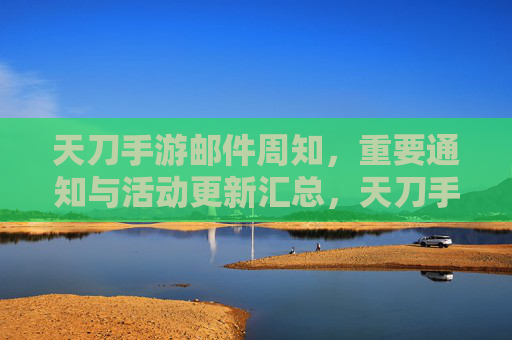 天刀手游邮件周知，重要通知与活动更新汇总，天刀手游邮件周知，重要通知与活动更新汇总