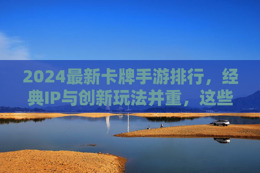 2024最新卡牌手游排行，经典IP与创新玩法并重，这些游戏引领卡牌手游新潮流，2024最新卡牌手游排行，经典IP与创新玩法并重，这些游戏引领卡牌手游新潮流