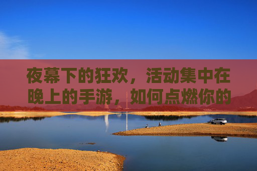 夜幕下的狂欢，活动集中在晚上的手游，如何点燃你的游戏夜生活？夜幕下的狂欢，晚上手游如何点燃你的游戏夜生活？