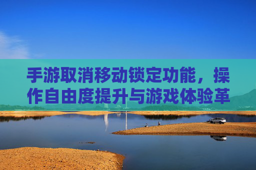 手游取消移动锁定功能，操作自由度提升与游戏体验革新，手游取消移动锁定功能，操作自由度提升，游戏体验革新