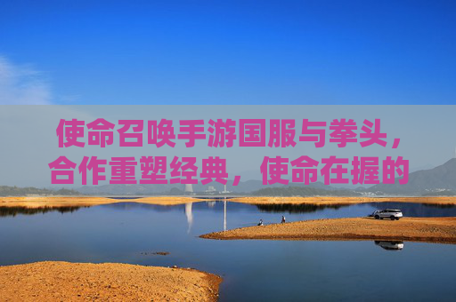 使命召唤手游国服与拳头，合作重塑经典，使命在握的全新篇章，使命召唤手游国服与拳头合作重塑经典，使命在握的全新篇章