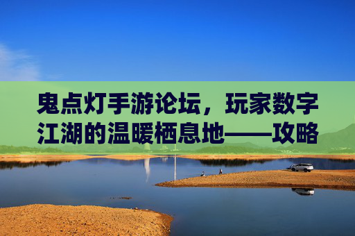 鬼点灯手游论坛,玩家数字江湖的温暖栖息地——攻略秘籍与社群共鸣的交汇场,鬼点灯手游论坛,玩家数字江湖的温暖栖息地——攻略秘籍与社群共鸣的交汇场