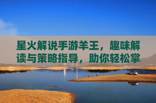 星火解说手游羊王,趣味解读与策略指导,助你轻松掌握游戏精髓,星火解说手游羊王,趣味解读与策略指导,轻松掌握游戏精髓