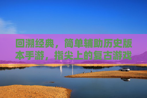 回溯经典,简单辅助历史版本手游,指尖上的复古游戏之旅,回溯经典,指尖复古,简单辅助历史版本手游之旅