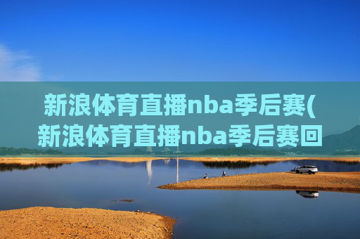 新浪体育直播nba季后赛(新浪体育直播nba季后赛回放)