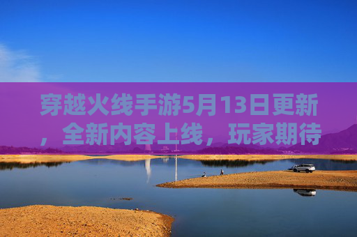 穿越火线手游5月13日更新，全新内容上线，玩家期待值拉满！穿越火线手游5月13日更新，全新内容上线，玩家期待值拉满！