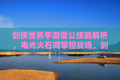 剑侠世界手游雷公技能解析，电光火石间掌控战场，剑侠世界手游雷公技能解析，电光火石间掌控战场
