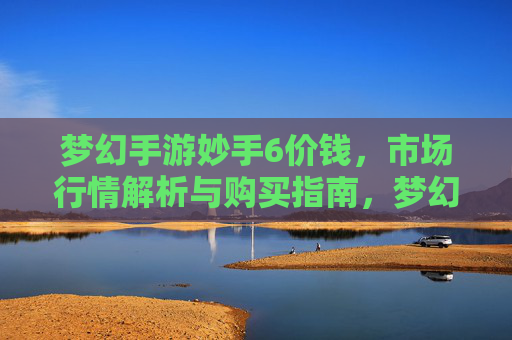 梦幻手游妙手6价钱,市场行情解析与购买指南,梦幻手游妙手6价钱,市场行情解析与购买指南