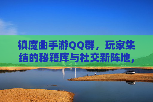 镇魔曲手游QQ群,玩家集结的秘籍库与社交新阵地,镇魔曲手游QQ群,玩家集结的秘籍库与社交新阵地