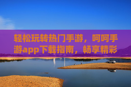 轻松玩转热门手游,呵呵手游app下载指南,畅享精彩游戏体验,轻松玩转热门手游,呵呵手游APP下载指南,畅享精彩游戏体验