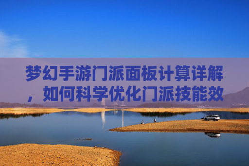梦幻手游门派面板计算详解，如何科学优化门派技能效果？梦幻手游门派面板计算详解，如何科学优化门派技能效果？