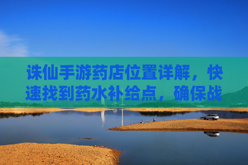 诛仙手游药店位置详解,快速找到药水补给点,确保战斗恢复无忧,诛仙手游药店位置详解,快速定位药水补给点,战斗恢复无忧指南