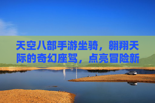 天空八部手游坐骑，翱翔天际的奇幻座驾，点亮冒险新篇章，天空八部手游坐骑，翱翔天际的奇幻座驾，点亮冒险新篇章