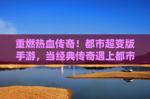 重燃热血传奇!都市超变版手游,当经典传奇遇上都市风,超变玩法点燃你的热血青春,重燃热血传奇!都市超变版手游,经典传奇遇上都市风,超变玩法点燃热血青春
