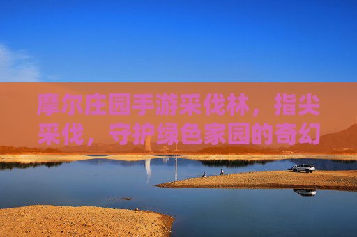 摩尔庄园手游采伐林,指尖采伐,守护绿色家园的奇幻之旅