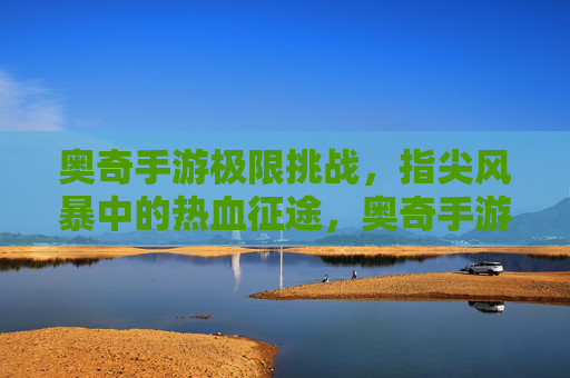 奥奇手游极限挑战，指尖风暴中的热血征途，奥奇手游极限挑战，指尖风暴中的热血征途