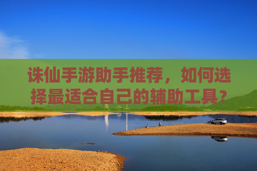 诛仙手游助手推荐,如何选择最适合自己的辅助工具?诛仙手游助手推荐,如何选择最适合自己的辅助工具?