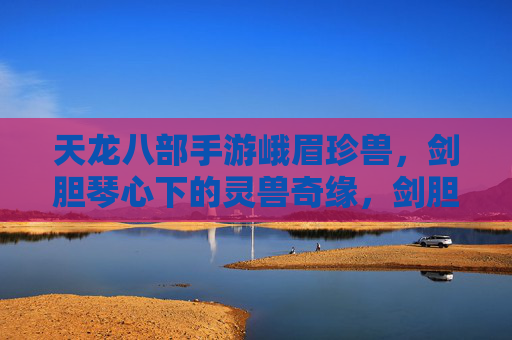 天龙八部手游峨眉珍兽，剑胆琴心下的灵兽奇缘，剑胆琴心，天龙八部峨眉珍兽的灵兽奇缘