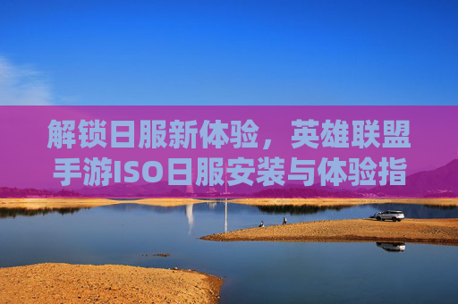 解锁日服新体验,英雄联盟手游ISO日服安装与体验指南,解锁日服新体验,英雄联盟手游ISO日服安装与体验指南