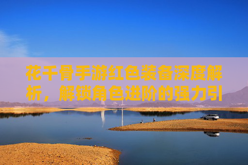 花千骨手游红色装备深度解析，解锁角色进阶的强力引擎，花千骨手游红色装备深度解析，解锁角色进阶的强力引擎