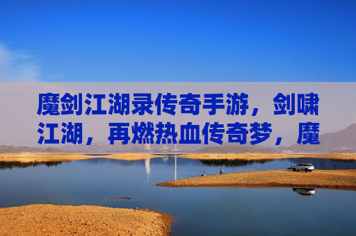 魔剑江湖录传奇手游,剑啸江湖,再燃热血传奇梦,魔剑江湖录传奇手游,剑啸江湖,再燃热血传奇梦