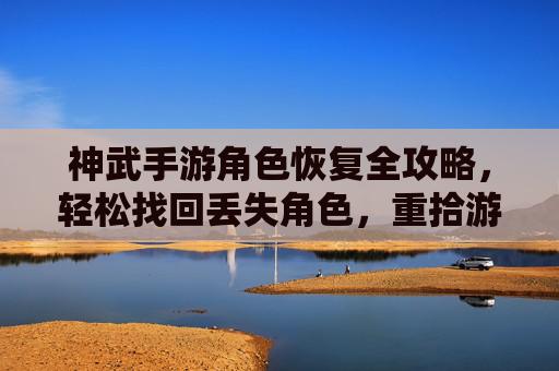 神武手游角色恢复全攻略,轻松找回丢失角色,重拾游戏乐趣,神武手游角色恢复全攻略,轻松找回丢失角色,重拾游戏乐趣