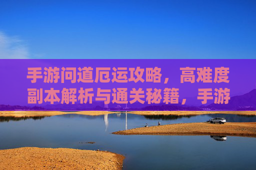 手游问道厄运攻略,高难度副本解析与通关秘籍,手游问道厄运攻略,高难度副本解析与通关秘籍