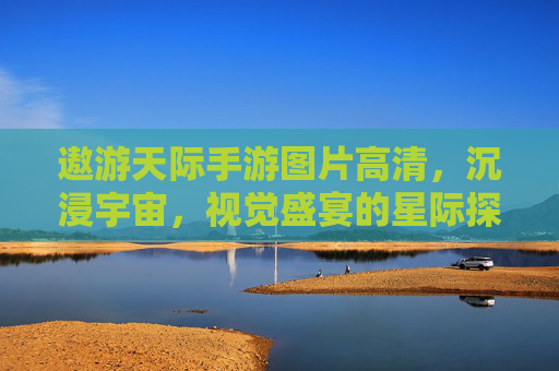 遨游天际手游图片高清，沉浸宇宙，视觉盛宴的星际探索之旅，遨游天际手游高清图，沉浸宇宙，视觉盛宴的星际探索之旅