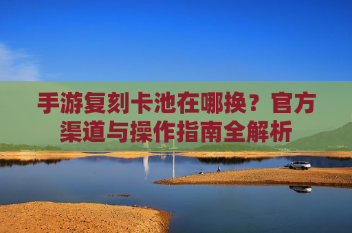 手游复刻卡池在哪换？官方渠道与操作指南全解析