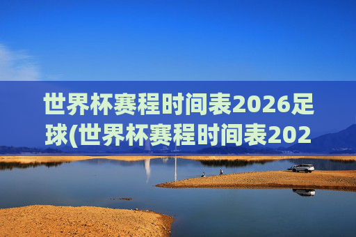 世界杯赛程时间表2026足球(世界杯赛程时间表2026足球赛)