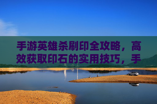 手游英雄杀刷印全攻略,高效获取印石的实用技巧,手游英雄杀刷印全攻略,高效获取印石的实用技巧