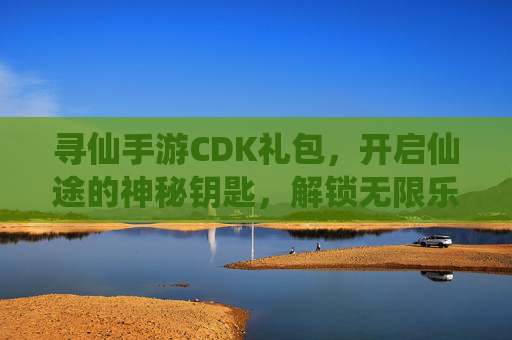 寻仙手游CDK礼包，开启仙途的神秘钥匙，解锁无限乐趣与福利，寻仙手游CDK礼包，开启仙途的神秘钥匙，解锁无限乐趣与福利
