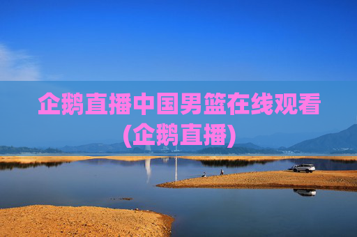 企鹅直播中国男篮在线观看(企鹅直播)