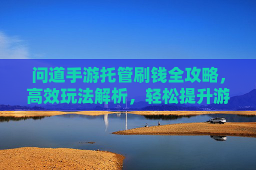 问道手游托管刷钱全攻略,高效玩法解析,轻松提升游戏财富,问道手游托管刷钱全攻略,高效玩法解析,轻松提升游戏财富