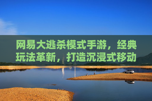 网易大逃杀模式手游，经典玩法革新，打造沉浸式移动生存竞技新体验，网易大逃杀手游，经典玩法革新，打造沉浸式移动生存竞技新体验