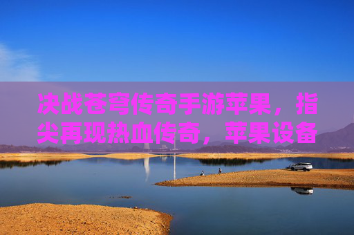 决战苍穹传奇手游苹果，指尖再现热血传奇，苹果设备上点燃经典战火，决战苍穹传奇手游苹果版，指尖再现热血传奇，点燃经典战火